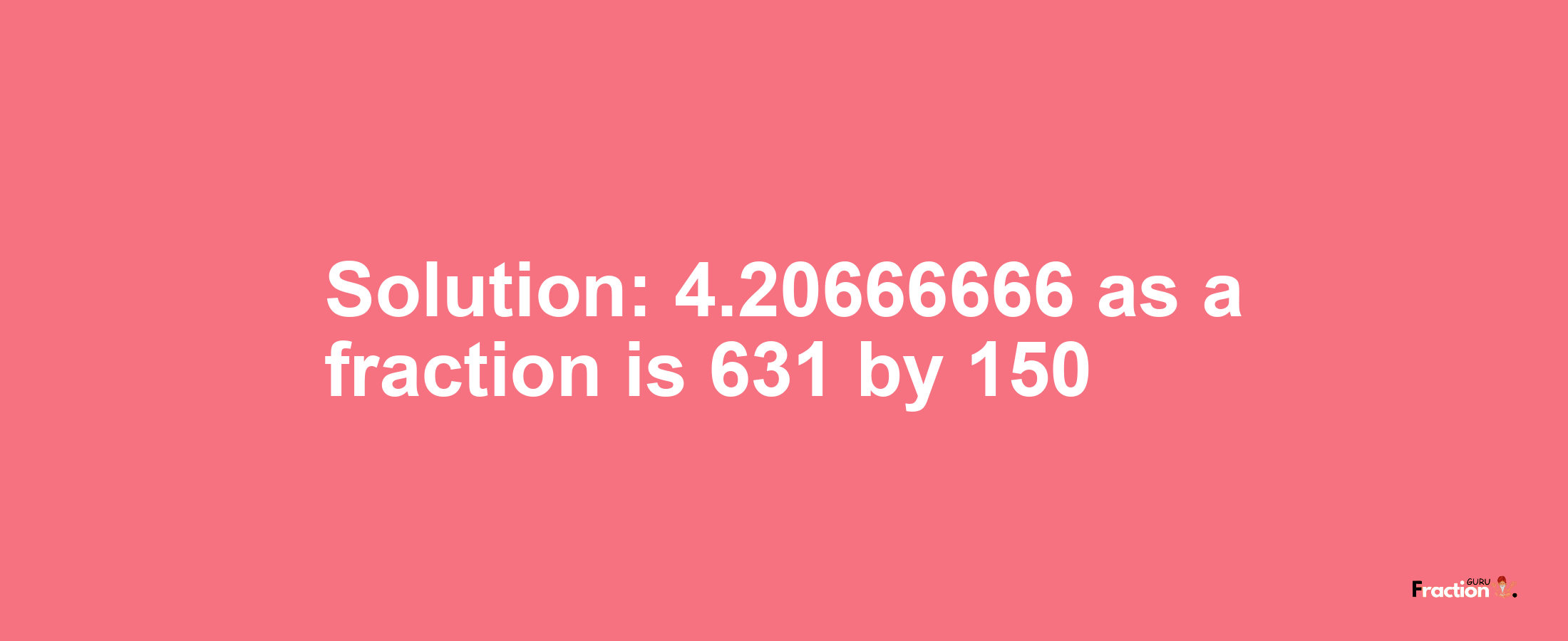 Solution:4.20666666 as a fraction is 631/150
